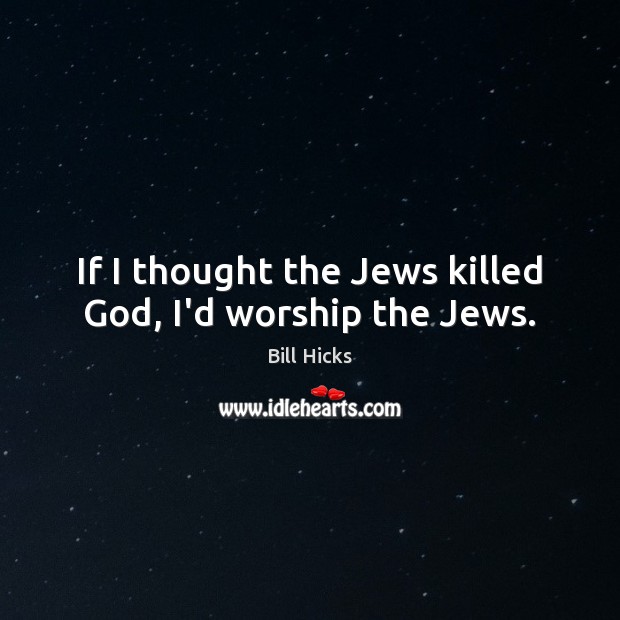 If I thought the Jews killed God, I’d worship the Jews. Bill Hicks Picture Quote