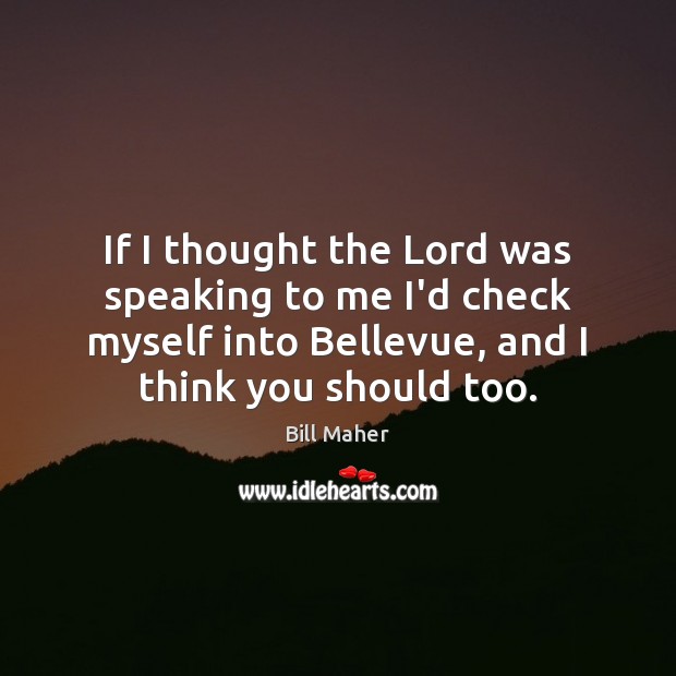 If I thought the Lord was speaking to me I’d check myself Bill Maher Picture Quote