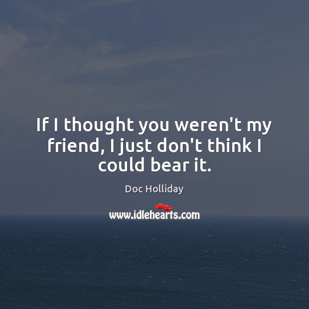 If I thought you weren’t my friend, I just don’t think I could bear it. Doc Holliday Picture Quote