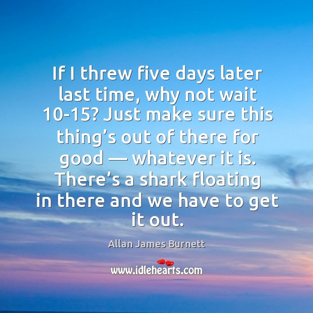 If I threw five days later last time, why not wait 10-15? Allan James Burnett Picture Quote