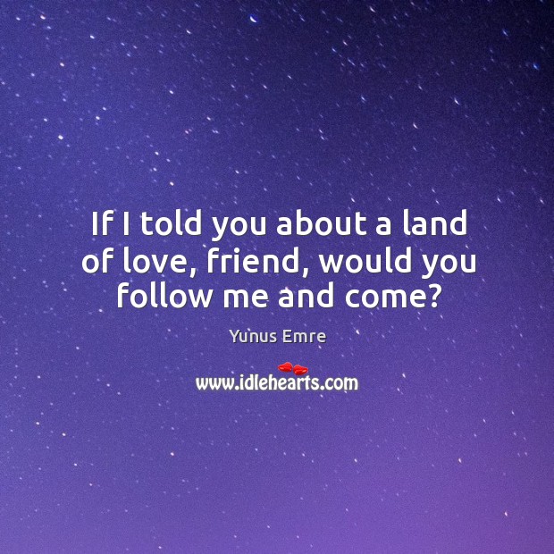 If I told you about a land of love, friend, would you follow me and come? Yunus Emre Picture Quote