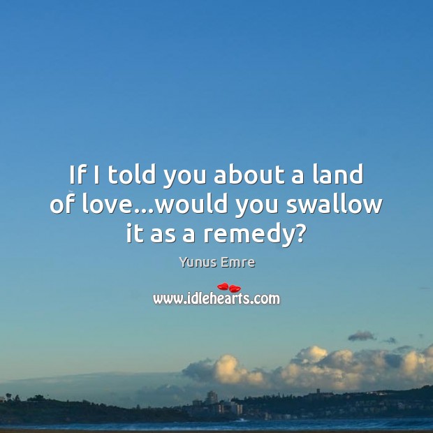 If I told you about a land of love…would you swallow it as a remedy? Yunus Emre Picture Quote