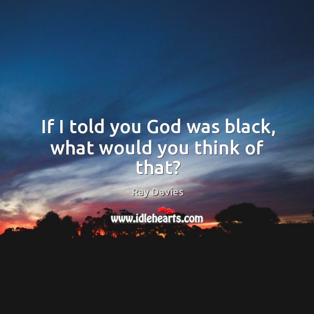 If I told you God was black, what would you think of that? Ray Davies Picture Quote