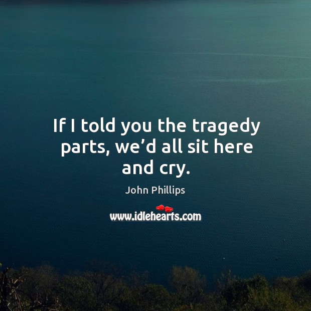 If I told you the tragedy parts, we’d all sit here and cry. John Phillips Picture Quote
