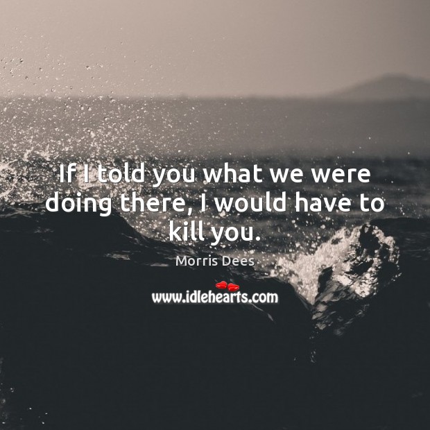 If I told you what we were doing there, I would have to kill you. Morris Dees Picture Quote