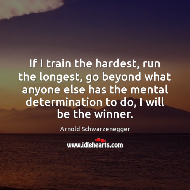 If I train the hardest, run the longest, go beyond what anyone Arnold Schwarzenegger Picture Quote