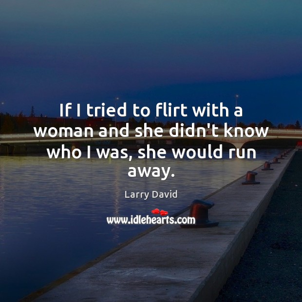 If I tried to flirt with a woman and she didn’t know who I was, she would run away. Larry David Picture Quote