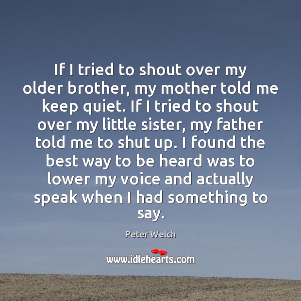 If I tried to shout over my older brother, my mother told Peter Welch Picture Quote