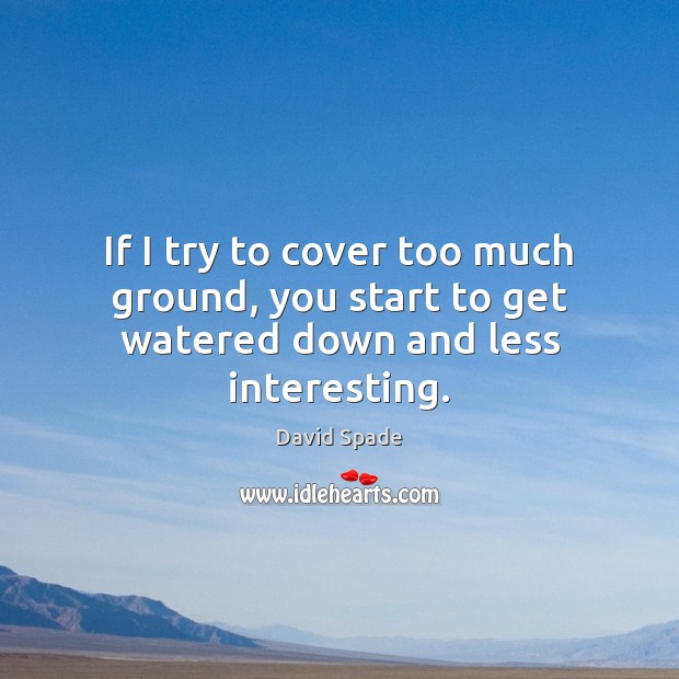 If I try to cover too much ground, you start to get watered down and less interesting. Image