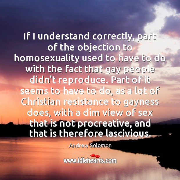 If I understand correctly, part of the objection to homosexuality used to Andrew Solomon Picture Quote