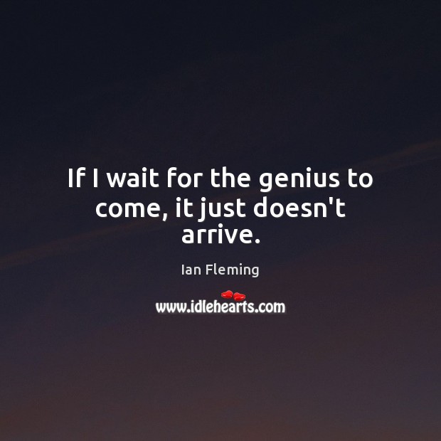 If I wait for the genius to come, it just doesn’t arrive. Ian Fleming Picture Quote