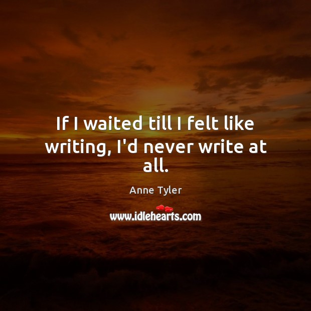 If I waited till I felt like writing, I’d never write at all. Anne Tyler Picture Quote