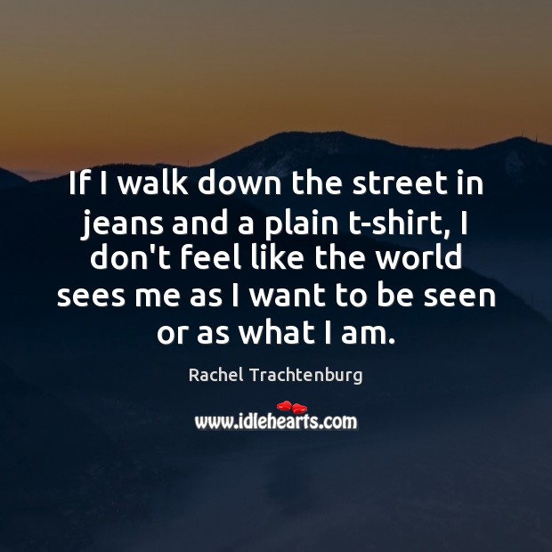 If I walk down the street in jeans and a plain t-shirt, Rachel Trachtenburg Picture Quote