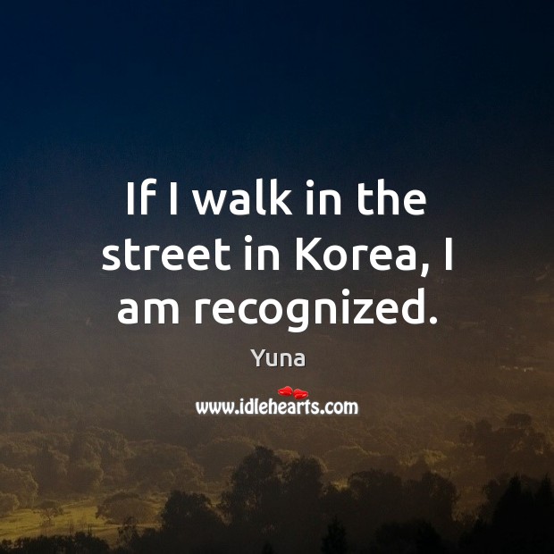 If I walk in the street in Korea, I am recognized. Yuna Picture Quote