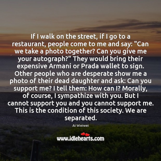 If I walk on the street, if I go to a restaurant, Ai Weiwei Picture Quote