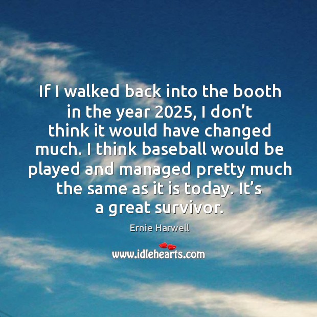 If I walked back into the booth in the year 2025, I don’t think it would have changed much. Ernie Harwell Picture Quote