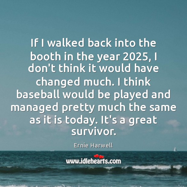If I walked back into the booth in the year 2025, I don’t Ernie Harwell Picture Quote