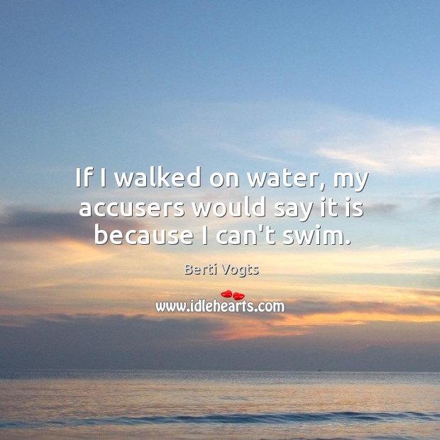 If I walked on water, my accusers would say it is because I can’t swim. Berti Vogts Picture Quote