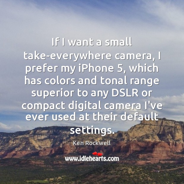 If I want a small take-everywhere camera, I prefer my iPhone 5, which Ken Rockwell Picture Quote