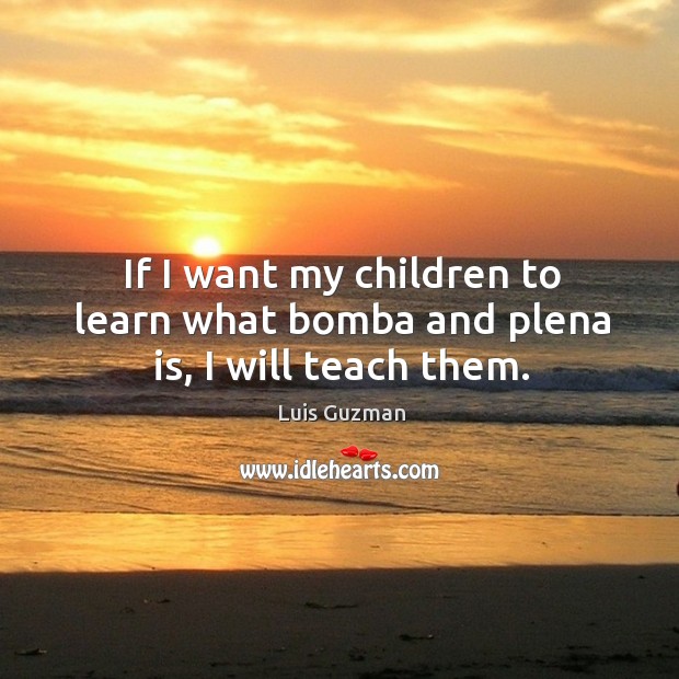 If I want my children to learn what bomba and plena is, I will teach them. Luis Guzman Picture Quote