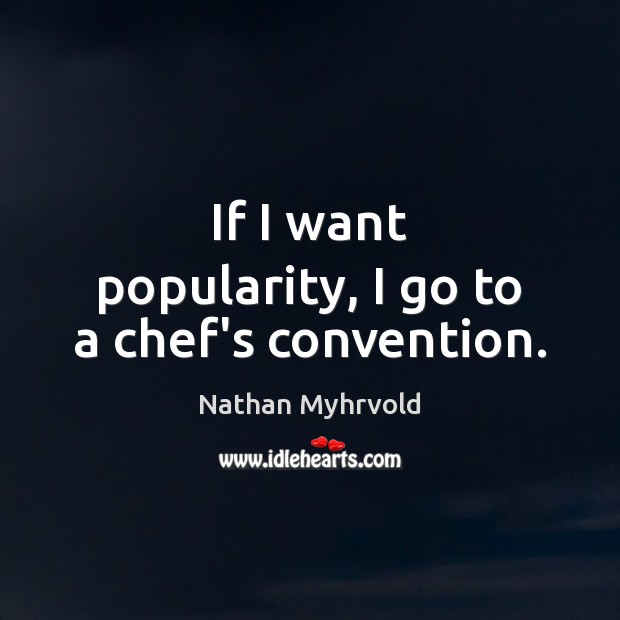 If I want popularity, I go to a chef’s convention. Nathan Myhrvold Picture Quote