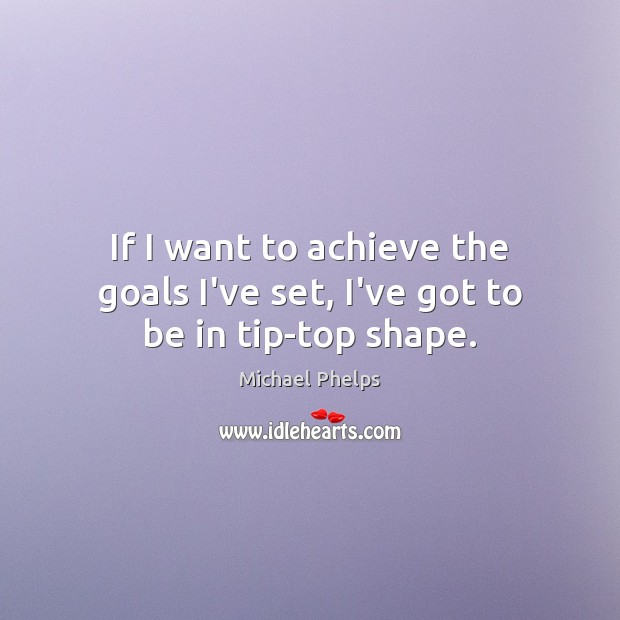 If I want to achieve the goals I’ve set, I’ve got to be in tip-top shape. Michael Phelps Picture Quote
