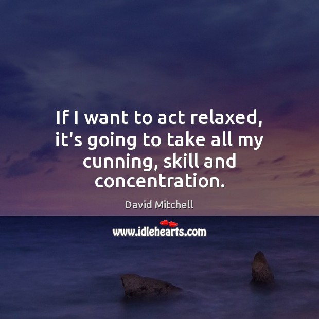 If I want to act relaxed, it’s going to take all my cunning, skill and concentration. Image