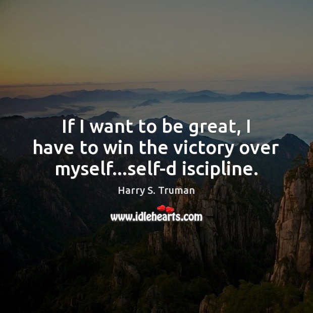 If I want to be great, I have to win the victory over myself…self-d iscipline. Harry S. Truman Picture Quote