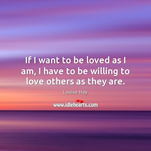 If I want to be loved as I am, I have to be willing to love others as they are. Louise Hay Picture Quote