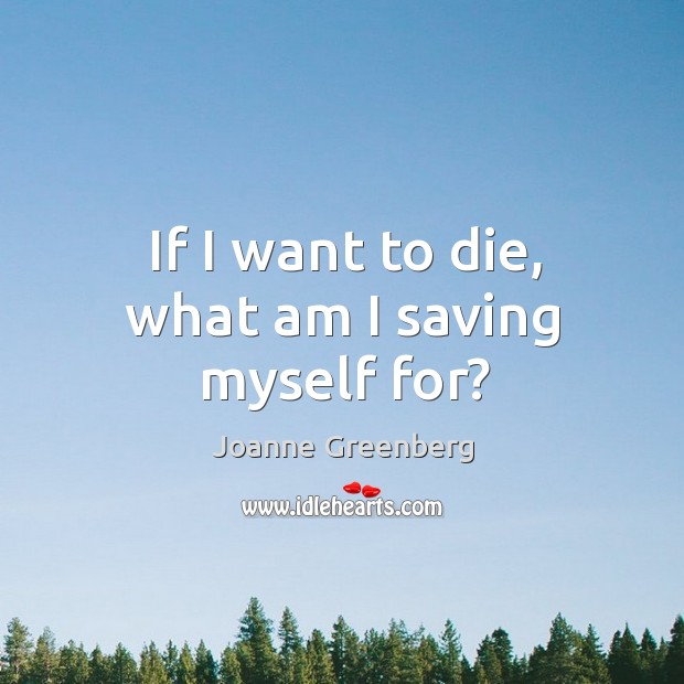 If I want to die, what am I saving myself for? Joanne Greenberg Picture Quote