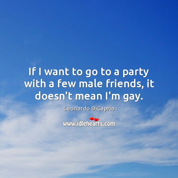 If I want to go to a party with a few male friends, it doesn’t mean I’m gay. Leonardo DiCaprio Picture Quote