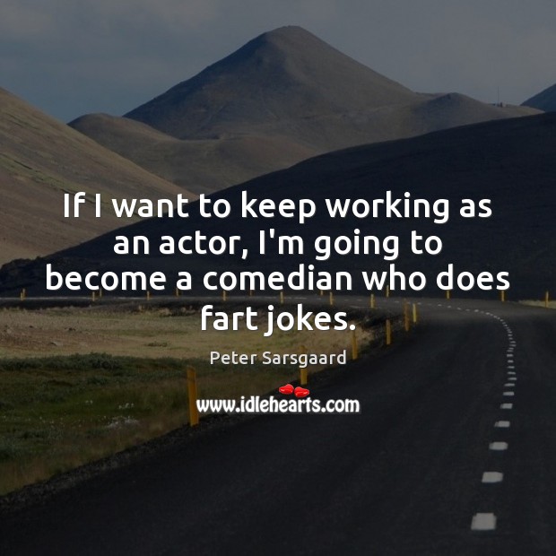 If I want to keep working as an actor, I’m going to become a comedian who does fart jokes. Peter Sarsgaard Picture Quote