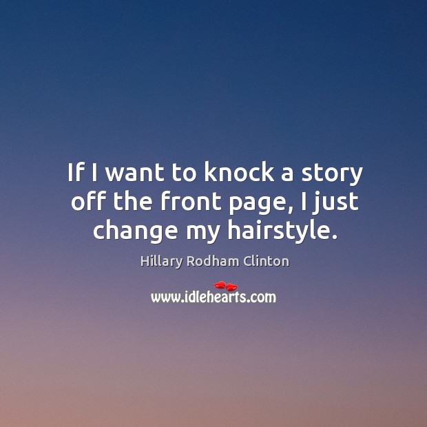 If I want to knock a story off the front page, I just change my hairstyle. Hillary Rodham Clinton Picture Quote