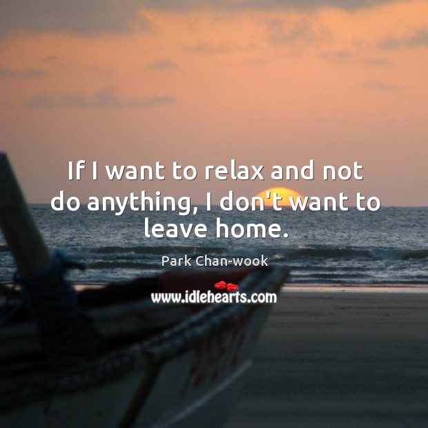 If I want to relax and not do anything, I don’t want to leave home. Park Chan-wook Picture Quote