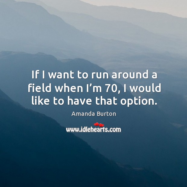 If I want to run around a field when I’m 70, I would like to have that option. Image