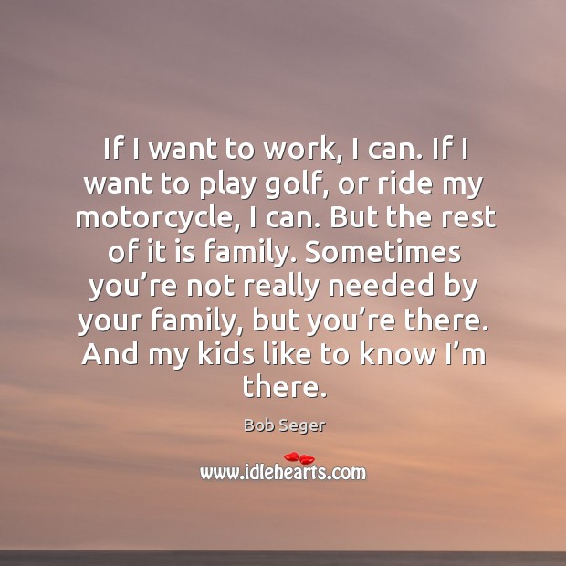 If I want to work, I can. If I want to play golf, or ride my motorcycle, I can. Bob Seger Picture Quote