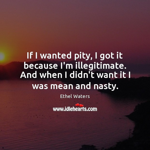 If I wanted pity, I got it because I’m illegitimate. And when Ethel Waters Picture Quote