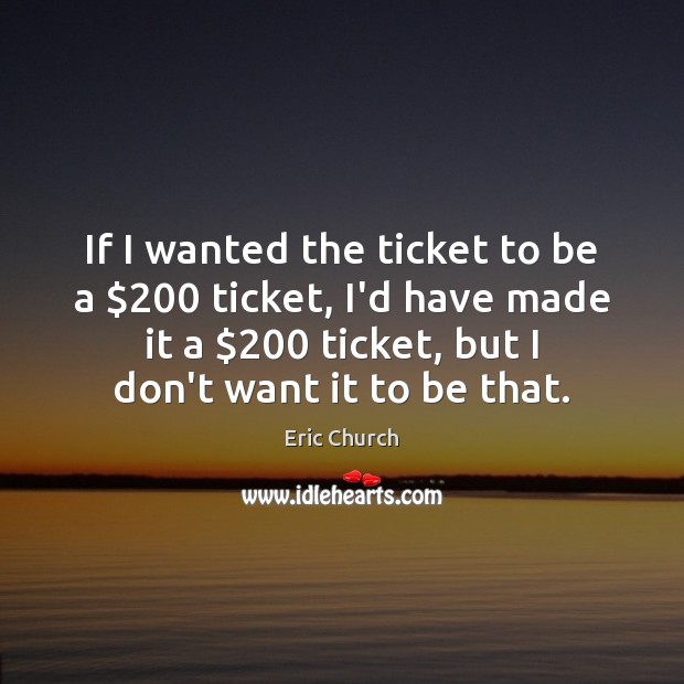 If I wanted the ticket to be a $200 ticket, I’d have made Eric Church Picture Quote