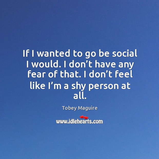 If I wanted to go be social I would. I don’t have any fear of that. I don’t feel like I’m a shy person at all. Image