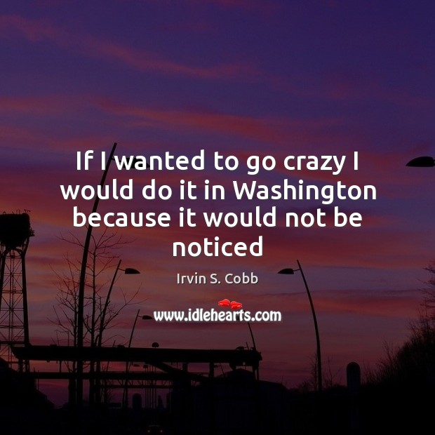 If I wanted to go crazy I would do it in Washington because it would not be noticed Image
