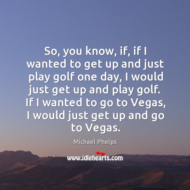 If I wanted to go to vegas, I would just get up and go to vegas. Michael Phelps Picture Quote