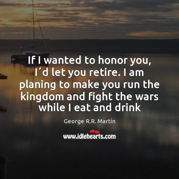 If I wanted to honor you, I´d let you retire. I George R.R. Martin Picture Quote