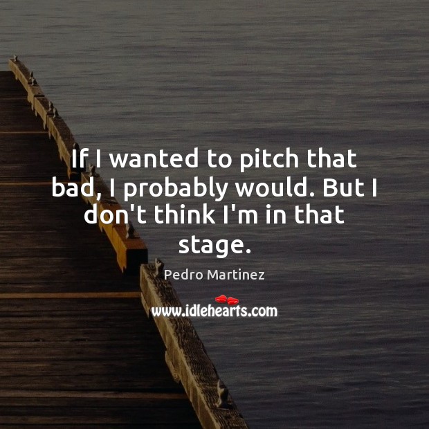 If I wanted to pitch that bad, I probably would. But I don’t think I’m in that stage. Image