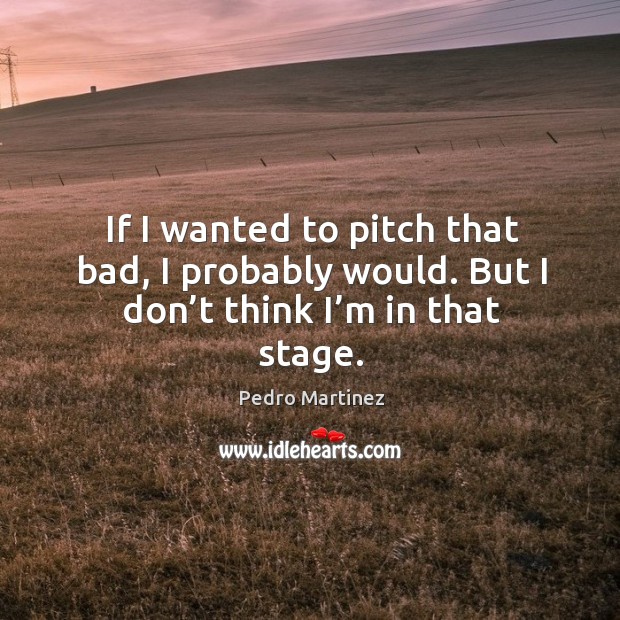 If I wanted to pitch that bad, I probably would. But I don’t think I’m in that stage. Pedro Martinez Picture Quote