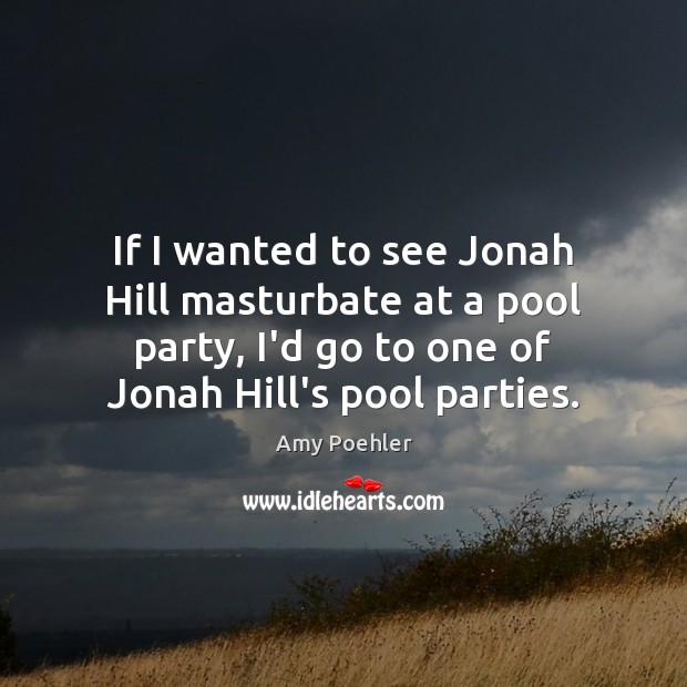 If I wanted to see Jonah Hill masturbate at a pool party, Amy Poehler Picture Quote