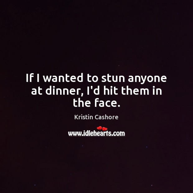 If I wanted to stun anyone at dinner, I’d hit them in the face. Kristin Cashore Picture Quote