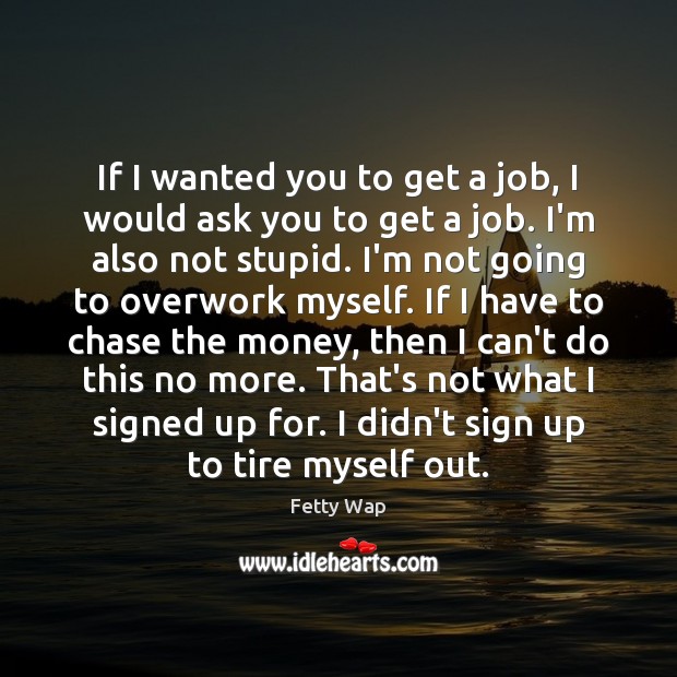 If I wanted you to get a job, I would ask you Fetty Wap Picture Quote