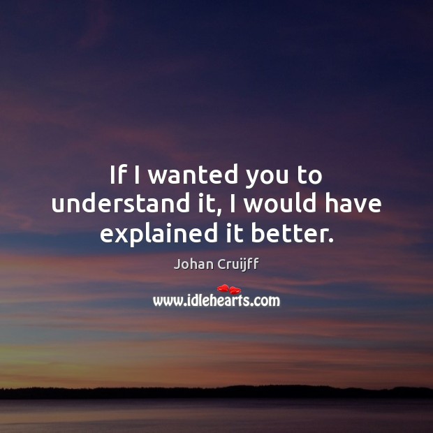 If I wanted you to understand it, I would have explained it better. Johan Cruijff Picture Quote