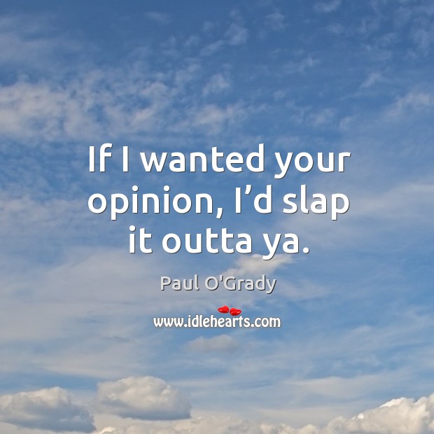 If I wanted your opinion, I’d slap it outta ya. Image