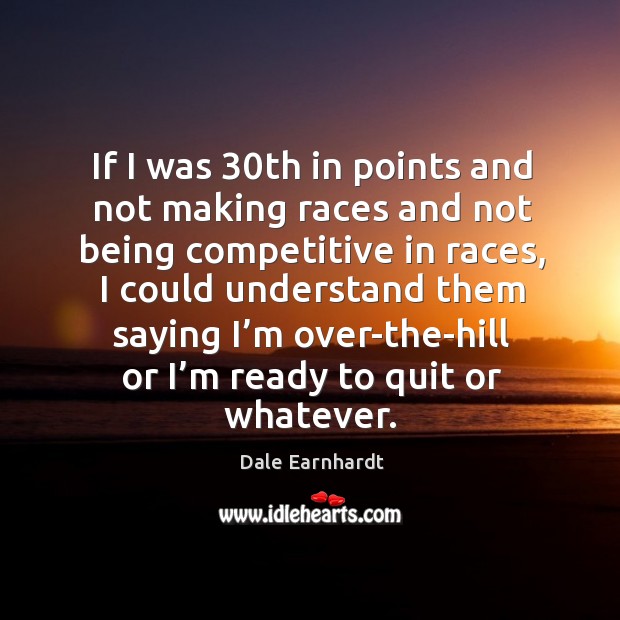 If I was 30th in points and not making races and not being competitive in races Dale Earnhardt Picture Quote